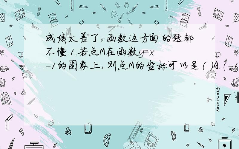 成绩太差了,函数这方面的题都不懂.1.若点M在函数y=x-1的图象上,则点M的坐标可以是（ ）A.（-1,0） B.(0,1) C.（1,0） D.（1,-1）2.在关系式u=30-2t中,u随着t的变化而变化,常量是（ ）,其中自变量是（