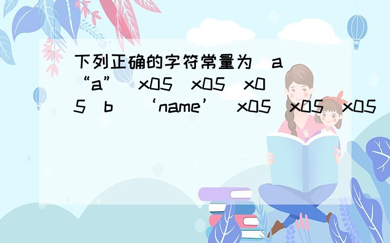 下列正确的字符常量为(a) “a”\x05\x05\x05(b) ‘name’\x05\x05\x05(c) a\x05\x05(d) ‘\101’不是的为什么