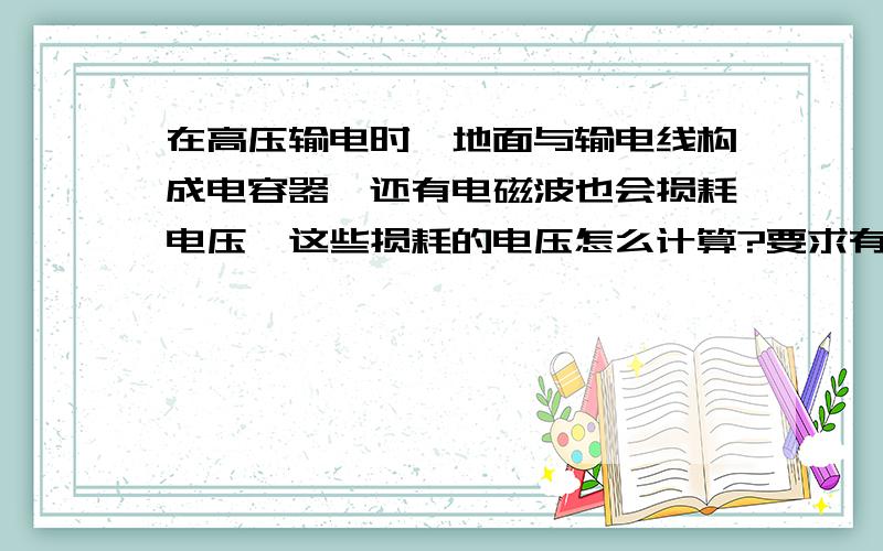 在高压输电时,地面与输电线构成电容器,还有电磁波也会损耗电压,这些损耗的电压怎么计算?要求有具体公式,最好有推导过程,举个简单的例子,把公式演用一遍