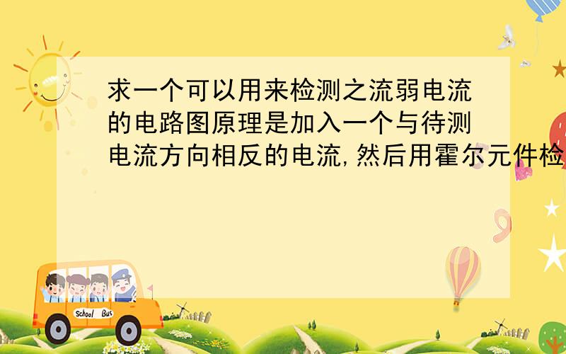 求一个可以用来检测之流弱电流的电路图原理是加入一个与待测电流方向相反的电流,然后用霍尔元件检测磁场,磁场为零则待测电流为输入电流.测量结果用差分放大至单片机.