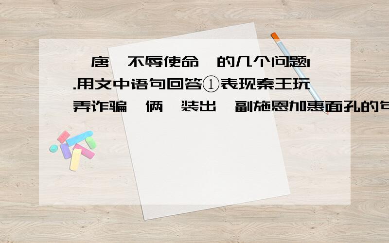 《唐雎不辱使命》的几个问题1.用文中语句回答①表现秦王玩弄诈骗伎俩,装出一副施恩加惠面孔的句子是?②表现秦王骄横无理,盛气凌人的句子是?③唐雎维护领土立场坚定,其“不易地”的理