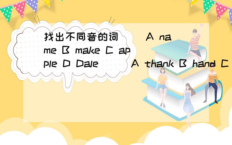 找出不同音的词（ ）A name B make C apple D Dale ( )A thank B hand C Grace D apple