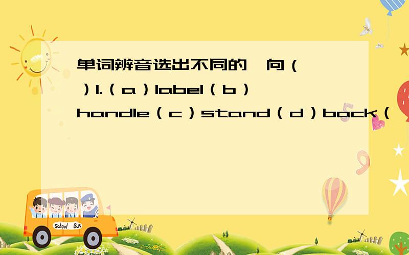 单词辨音选出不同的一向（  ）1.（a）label（b）handle（c）stand（d）back（  ）2.（a）sun（b）jump（c）sugar（d）butter（  ）3.（a）cost（b）person（c）pilot（d）together（  ）4.（a）sure（b）slip（c）sta