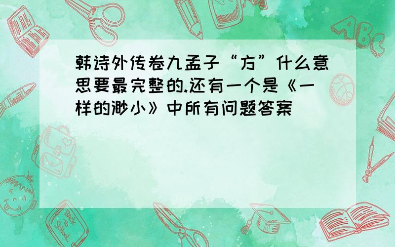 韩诗外传卷九孟子“方”什么意思要最完整的.还有一个是《一样的渺小》中所有问题答案