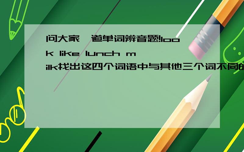 问大家一道单词辨音题!look like lunch milk找出这四个词语中与其他三个词不同的L发音