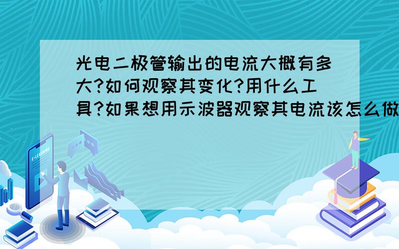 光电二极管输出的电流大概有多大?如何观察其变化?用什么工具?如果想用示波器观察其电流该怎么做?具体点!