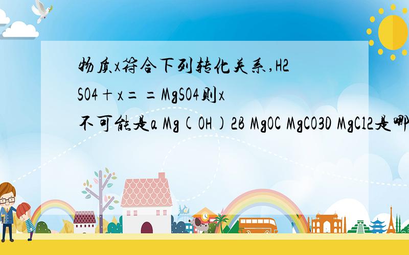 物质x符合下列转化关系,H2SO4+x==MgSO4则x不可能是a Mg(OH)2B MgOC MgCO3D MgCl2是哪一个啊?以及为什么?