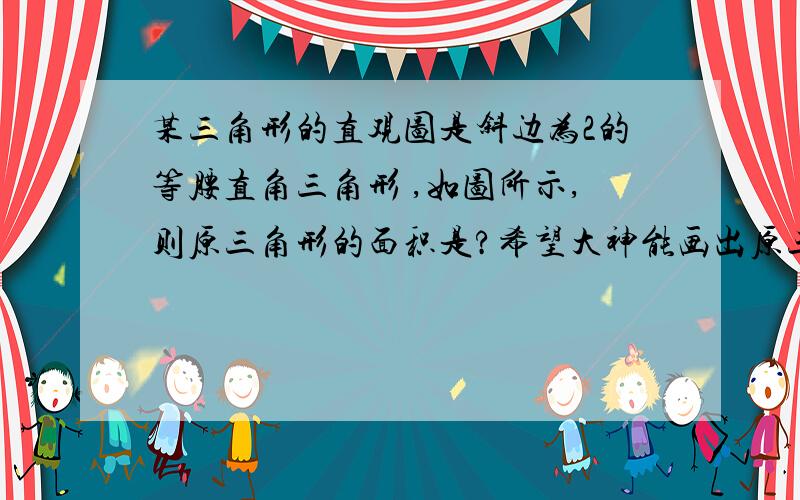 某三角形的直观图是斜边为2的等腰直角三角形 ,如图所示,则原三角形的面积是?希望大神能画出原三角形,必谢