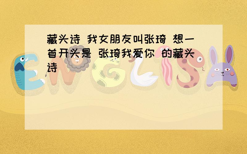 藏头诗 我女朋友叫张琦 想一首开头是 张琦我爱你 的藏头诗