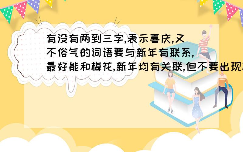 有没有两到三字,表示喜庆,又不俗气的词语要与新年有联系,最好能和梅花,新年均有关联,但不要出现梅字