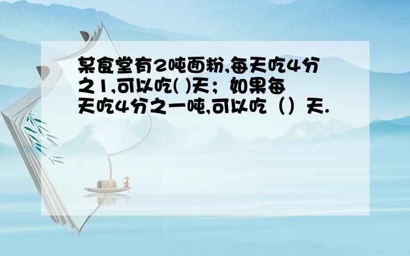 某食堂有2吨面粉,每天吃4分之1,可以吃( )天；如果每天吃4分之一吨,可以吃（）天.