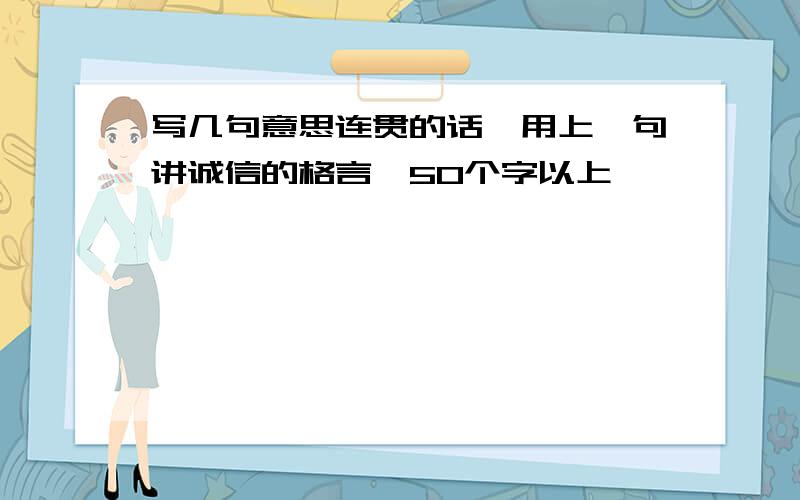 写几句意思连贯的话,用上一句讲诚信的格言,50个字以上