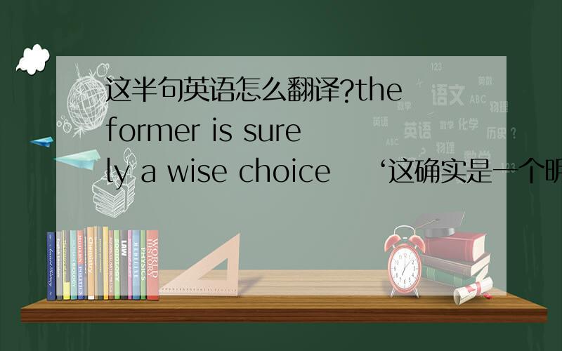 这半句英语怎么翻译?the former is surely a wise choice    ‘这确实是一个明智的选择?’那former是‘先前’的意思,那怎么翻译啊?救命啊(请具体到词)