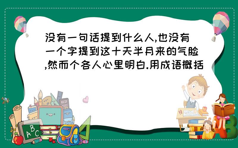 没有一句话提到什么人,也没有一个字提到这十天半月来的气脸,然而个各人心里明白.用成语概括