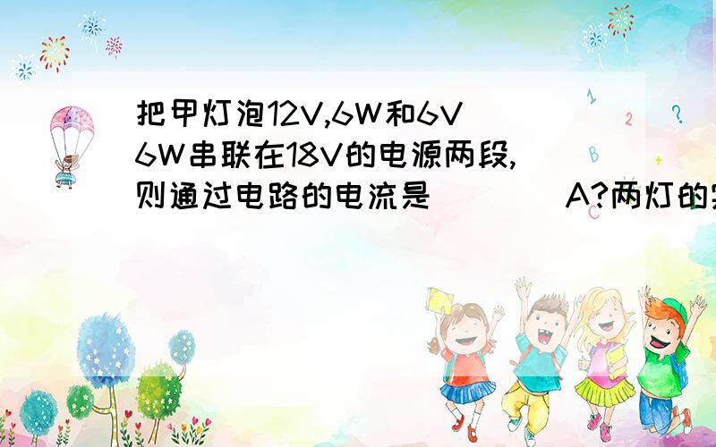 把甲灯泡12V,6W和6V 6W串联在18V的电源两段,则通过电路的电流是____A?两灯的实际功率之和是_____?(设两灯灯丝阻值不变)