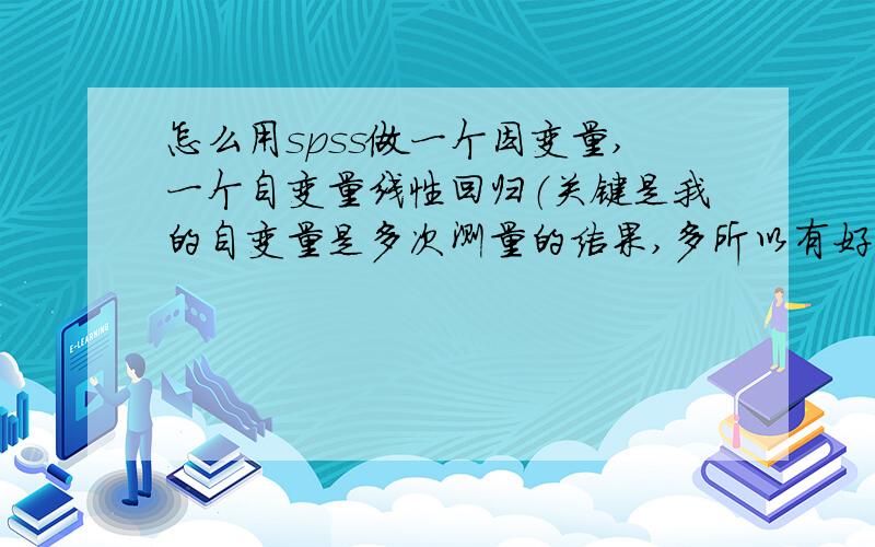 怎么用spss做一个因变量,一个自变量线性回归（关键是我的自变量是多次测量的结果,多所以有好几组）.