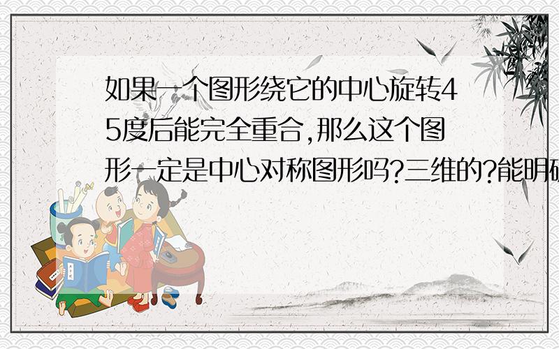 如果一个图形绕它的中心旋转45度后能完全重合,那么这个图形一定是中心对称图形吗?三维的?能明确一点吗