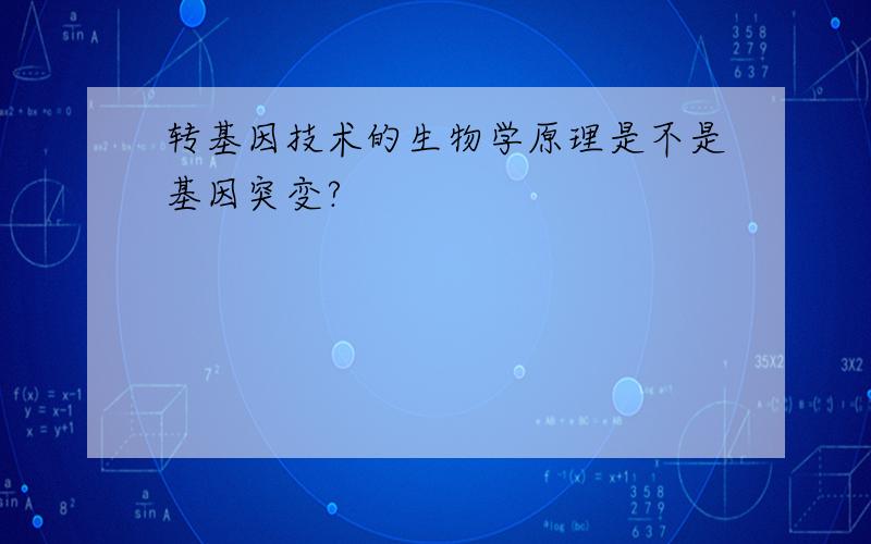 转基因技术的生物学原理是不是基因突变?