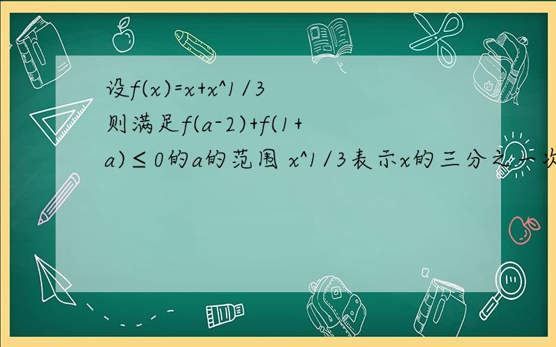 设f(x)=x+x^1/3 则满足f(a-2)+f(1+a)≤0的a的范围 x^1/3表示x的三分之一次幂