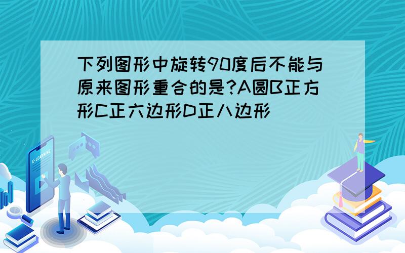 下列图形中旋转90度后不能与原来图形重合的是?A圆B正方形C正六边形D正八边形