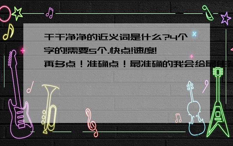 干干净净的近义词是什么?4个字的!需要5个.快点!速度!再多点！准确点！最准确的我会给最佳答案！