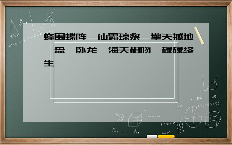 蜂围蝶阵、仙露琼浆、擎天撼地、盘虬卧龙、海天相吻、碌碌终生