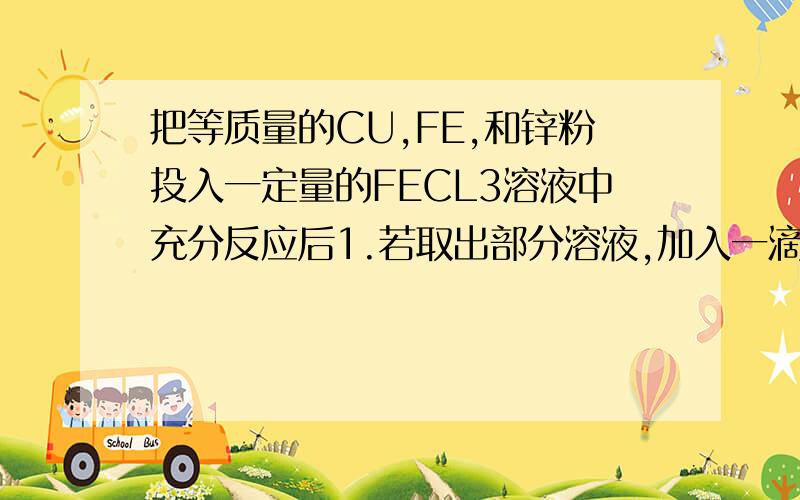 把等质量的CU,FE,和锌粉投入一定量的FECL3溶液中充分反应后1.若取出部分溶液,加入一滴kscn,溶液显红色,金属粉末有无剩余