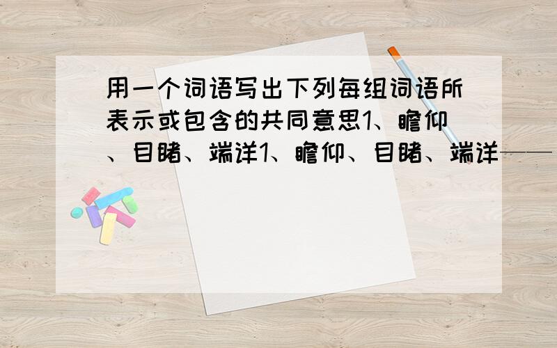 用一个词语写出下列每组词语所表示或包含的共同意思1、瞻仰、目睹、端详1、瞻仰、目睹、端详——（    ）2、徐徐、缓缓、渐渐——（    ）2、若、似、如——（    ）3、俏丽、壮丽、秀