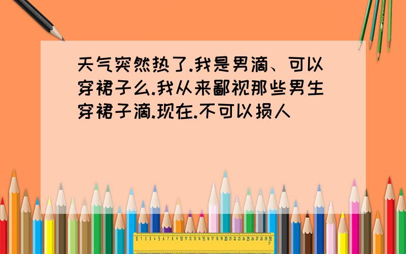 天气突然热了.我是男滴、可以穿裙子么.我从来鄙视那些男生穿裙子滴.现在.不可以损人