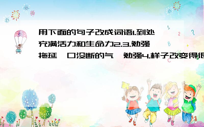 用下面的句子改成词语1.到处充满活力和生命力2.3.勉强拖延一口没断的气,勉强4.样子改变得很厉害