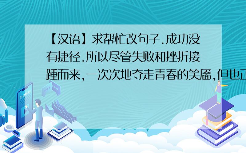 【汉语】求帮忙改句子.成功没有捷径.所以尽管失败和挫折接踵而来,一次次地夺走青春的笑靥,但也正是因为有了它们,生命的价值才得以提升,光明的未来才得以实现.　　——梭罗上面是我自