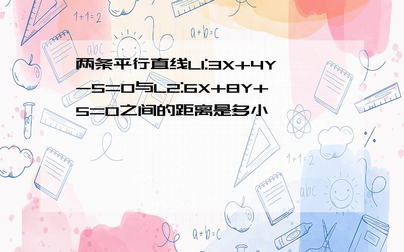 两条平行直线L1:3X+4Y-5=0与L2:6X+8Y+5=0之间的距离是多小