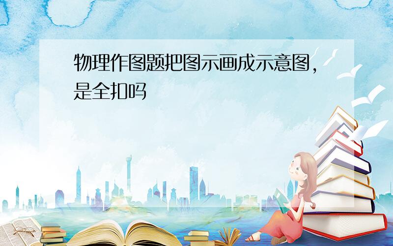 物理作图题把图示画成示意图,是全扣吗