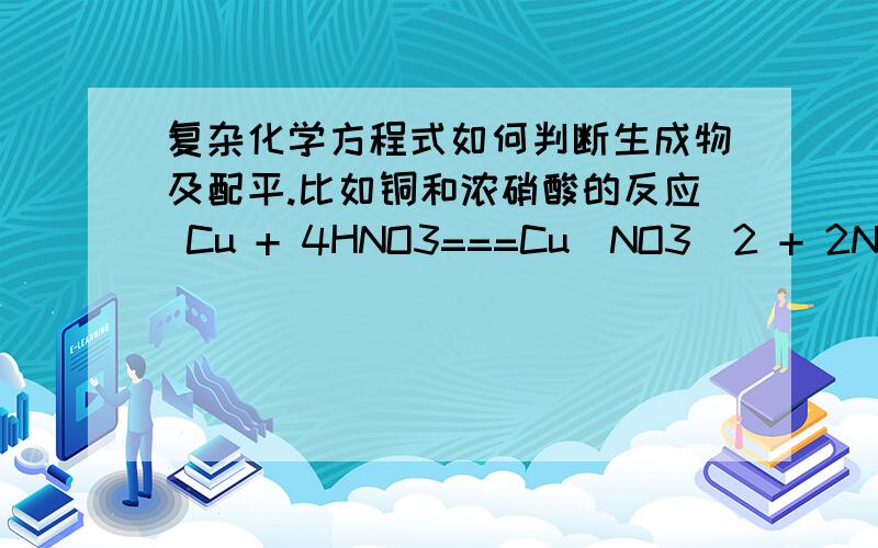 复杂化学方程式如何判断生成物及配平.比如铜和浓硝酸的反应 Cu + 4HNO3===Cu(NO3)2 + 2NO2 + 2H2O,