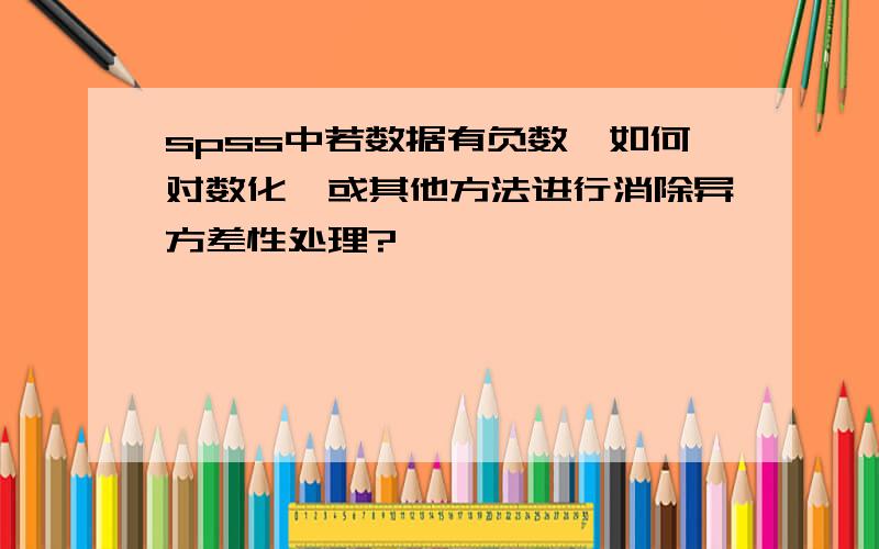 spss中若数据有负数,如何对数化,或其他方法进行消除异方差性处理?