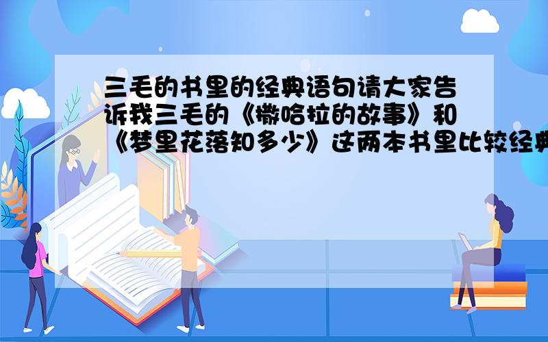 三毛的书里的经典语句请大家告诉我三毛的《撒哈拉的故事》和《梦里花落知多少》这两本书里比较经典的语句!顺便在每个句子后面标注一下是出自哪本书