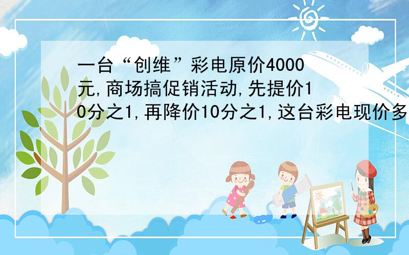 一台“创维”彩电原价4000元,商场搞促销活动,先提价10分之1,再降价10分之1,这台彩电现价多少元?