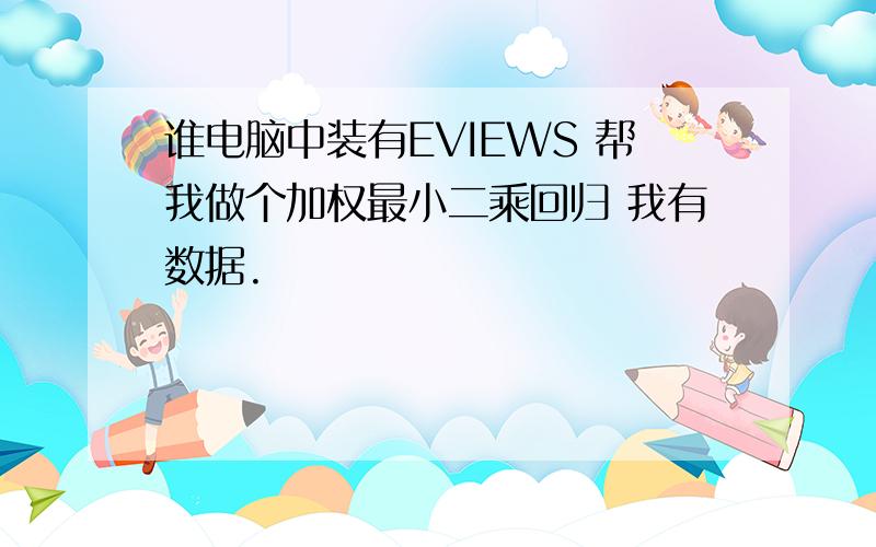 谁电脑中装有EVIEWS 帮我做个加权最小二乘回归 我有数据.