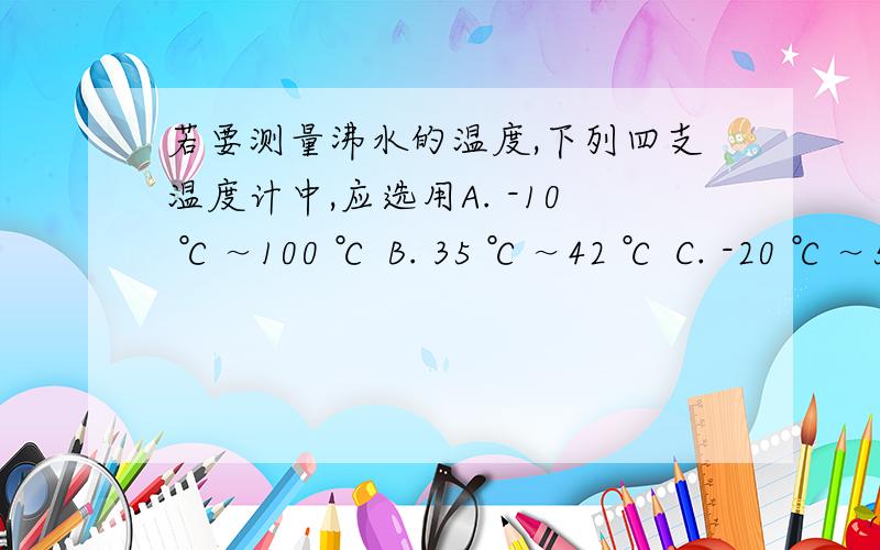 若要测量沸水的温度,下列四支温度计中,应选用A. -10 ℃～100 ℃ B. 35 ℃～42 ℃ C. -20 ℃～50 ℃ D. 0 ℃～50 ℃