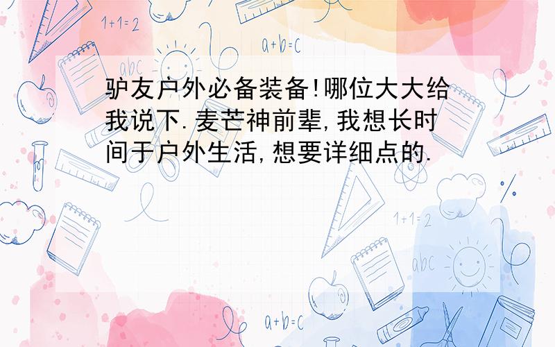 驴友户外必备装备!哪位大大给我说下.麦芒神前辈,我想长时间于户外生活,想要详细点的.