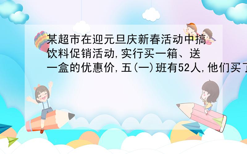 某超市在迎元旦庆新春活动中搞饮料促销活动,实行买一箱、送一盒的优惠价,五(一)班有52人,他们买了4箱正好每人一盒,每箱饮料多少盒?(用方程解答)