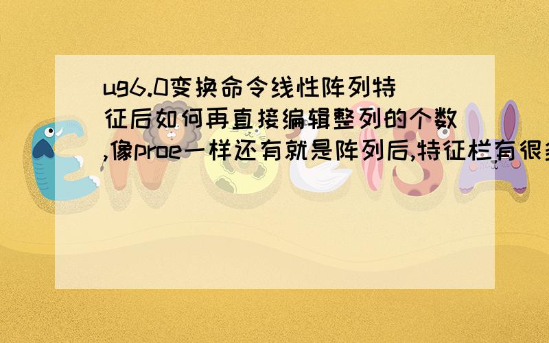 ug6.0变换命令线性阵列特征后如何再直接编辑整列的个数,像proe一样还有就是阵列后,特征栏有很多体的特征,如何收缩成一个组