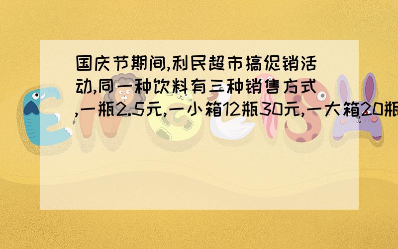 国庆节期间,利民超市搞促销活动,同一种饮料有三种销售方式,一瓶2.5元,一小箱12瓶30元,一大箱20瓶42元,请问哪种更便宜