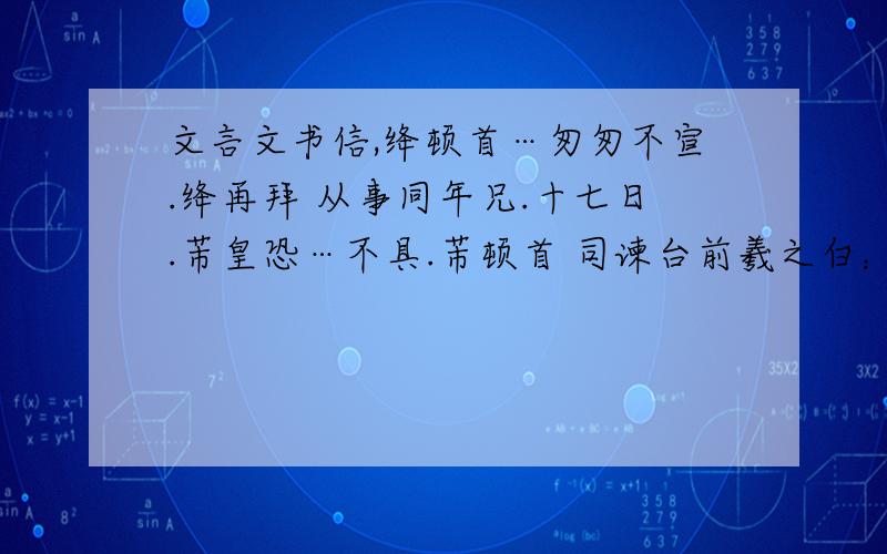 文言文书信,绛顿首…匆匆不宣.绛再拜 从事同年兄.十七日.芾皇恐…不具.芾顿首 司谏台前羲之白：不审,尊体比复何如?其中的不宣,不具,白,不审.