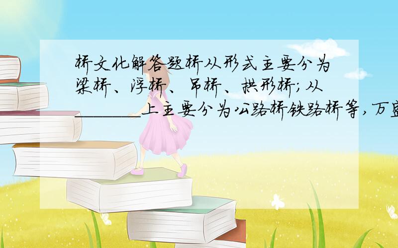 桥文化解答题桥从形式主要分为梁桥、浮桥、吊桥、拱形桥；从_______上主要分为公路桥铁路桥等,万盛三元桥属于____________?