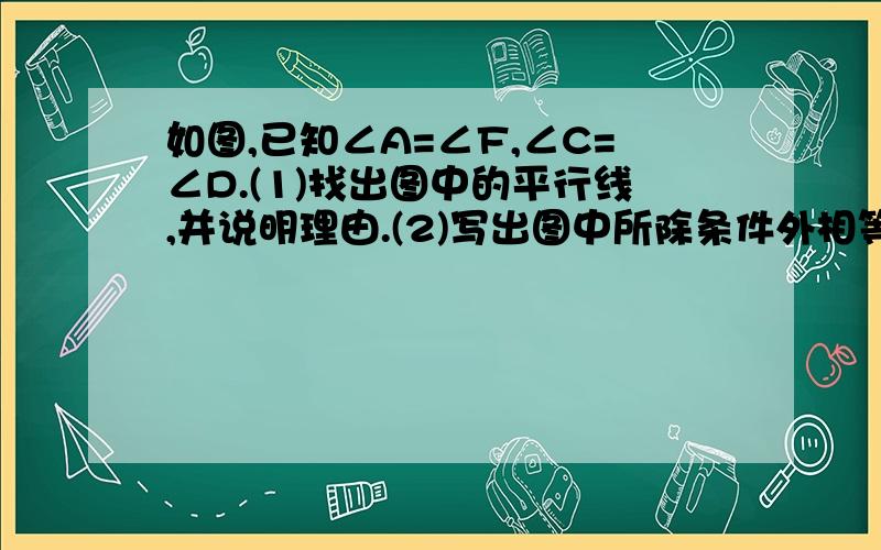 如图,已知∠A=∠F,∠C=∠D.(1)找出图中的平行线,并说明理由.(2)写出图中所除条件外相等的角,并选择其中一对相等的角说明理由（至少要用到平行）从上到下字母排列是ABC,G,H,DEF