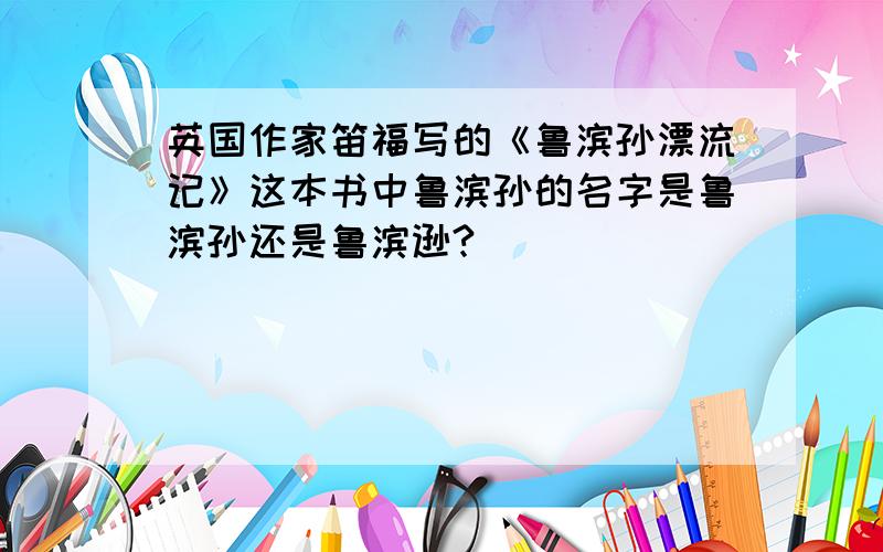 英国作家笛福写的《鲁滨孙漂流记》这本书中鲁滨孙的名字是鲁滨孙还是鲁滨逊?