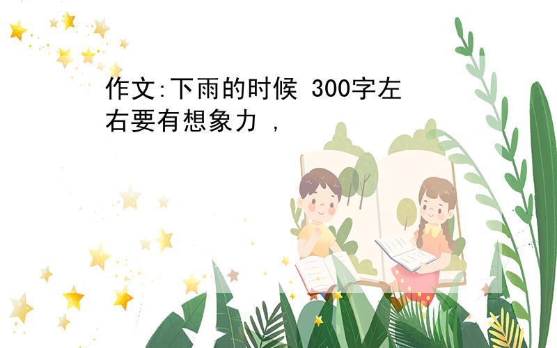 作文:下雨的时候 300字左右要有想象力 ,