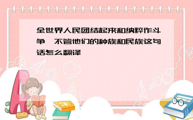 全世界人民团结起来和纳粹作斗争,不管他们的种族和民族这句话怎么翻译