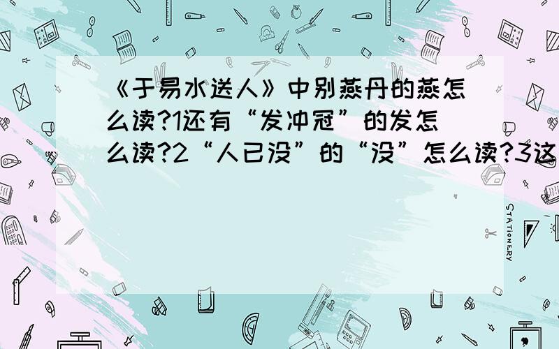 《于易水送人》中别燕丹的燕怎么读?1还有“发冲冠”的发怎么读?2“人已没”的“没”怎么读?3这首诗的押韵是什么?4文中的“此地”指什么?5“壮士发冲冠”中的“壮士”指谁?6“昔时人已